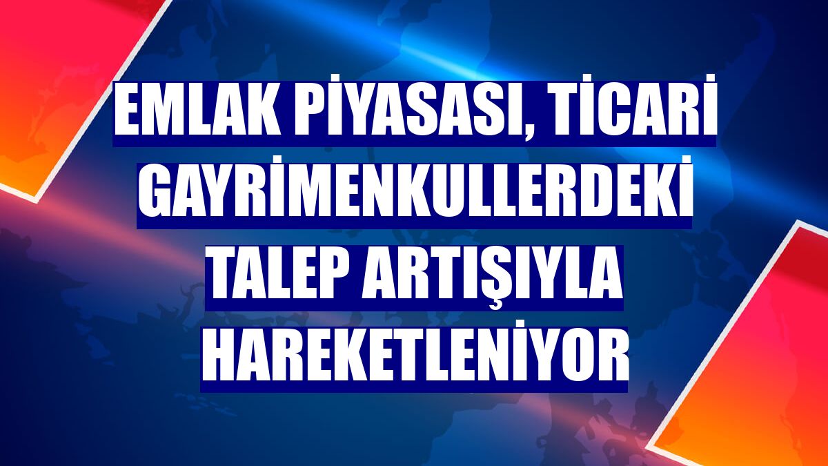 Emlak piyasası, ticari gayrimenkullerdeki talep artışıyla hareketleniyor